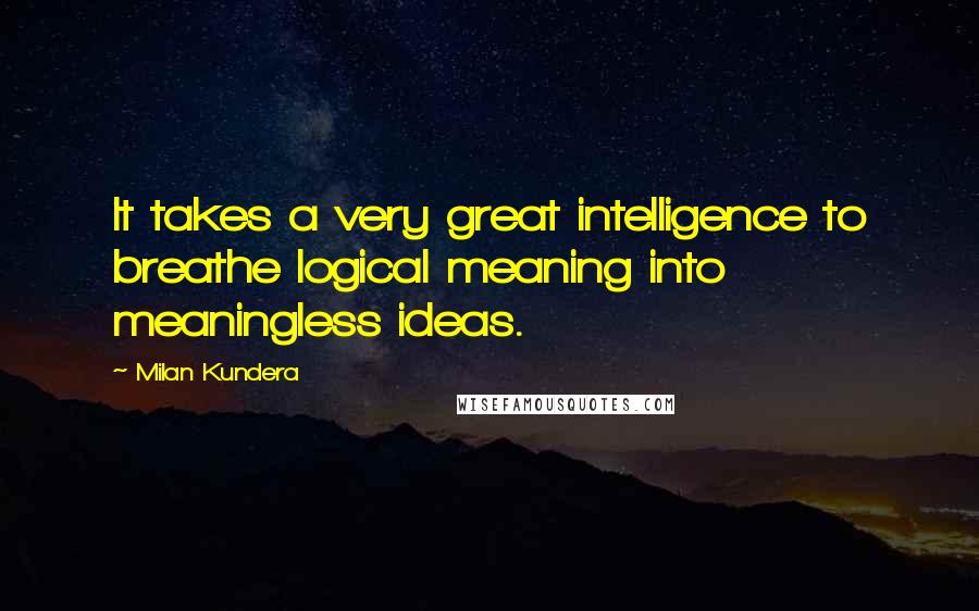 Milan Kundera Quotes: It takes a very great intelligence to breathe logical meaning into meaningless ideas.