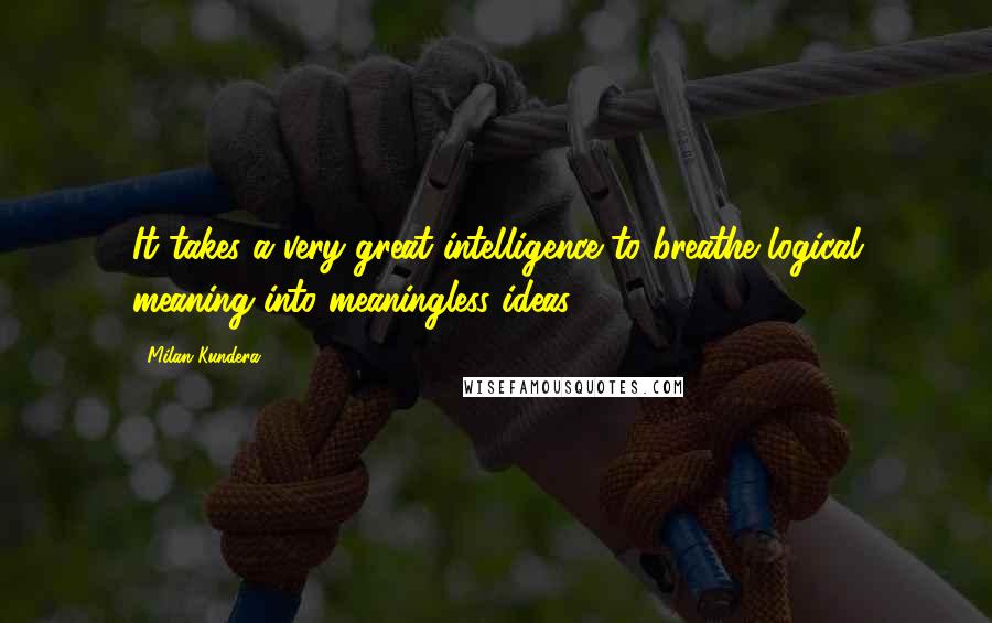 Milan Kundera Quotes: It takes a very great intelligence to breathe logical meaning into meaningless ideas.