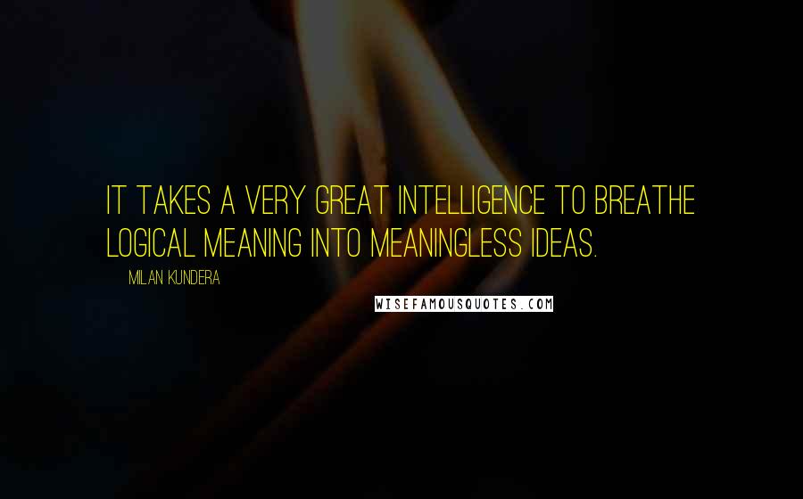 Milan Kundera Quotes: It takes a very great intelligence to breathe logical meaning into meaningless ideas.