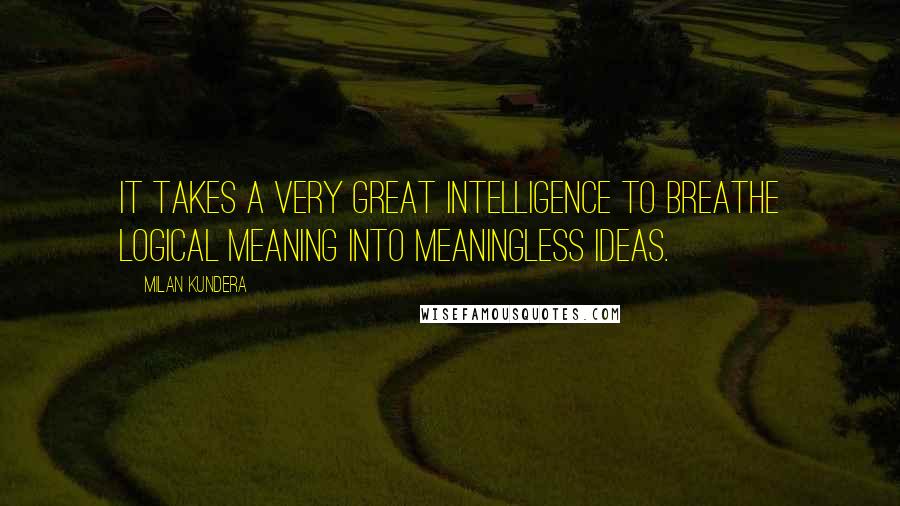 Milan Kundera Quotes: It takes a very great intelligence to breathe logical meaning into meaningless ideas.