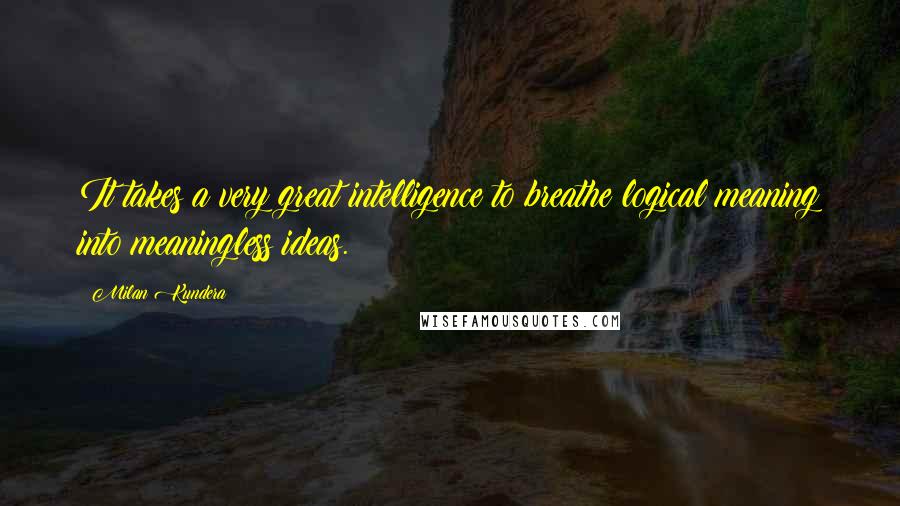 Milan Kundera Quotes: It takes a very great intelligence to breathe logical meaning into meaningless ideas.