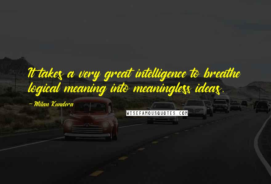 Milan Kundera Quotes: It takes a very great intelligence to breathe logical meaning into meaningless ideas.