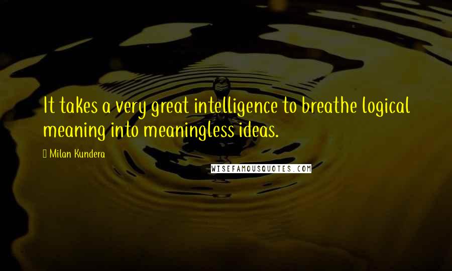 Milan Kundera Quotes: It takes a very great intelligence to breathe logical meaning into meaningless ideas.