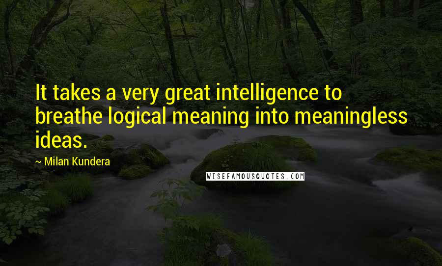 Milan Kundera Quotes: It takes a very great intelligence to breathe logical meaning into meaningless ideas.