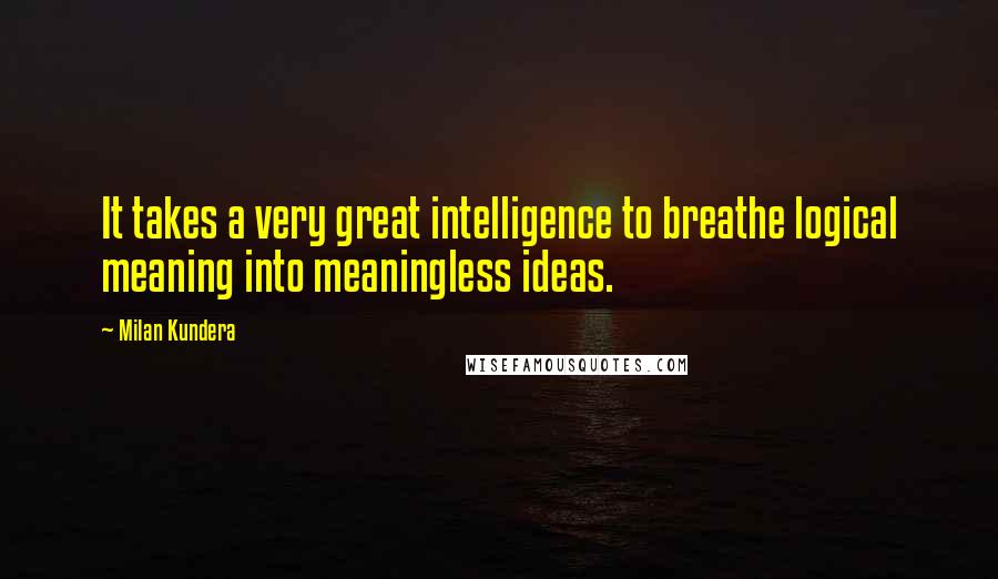 Milan Kundera Quotes: It takes a very great intelligence to breathe logical meaning into meaningless ideas.