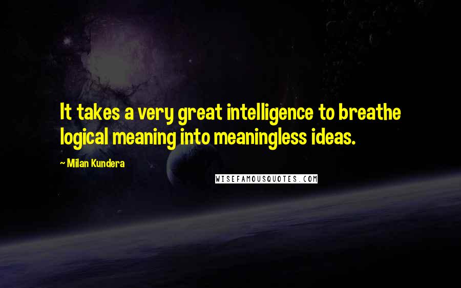 Milan Kundera Quotes: It takes a very great intelligence to breathe logical meaning into meaningless ideas.