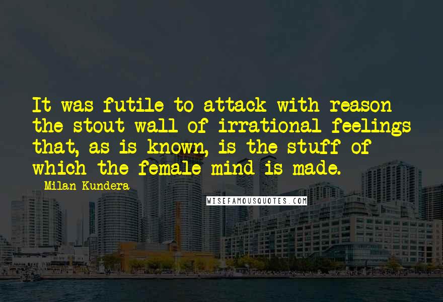 Milan Kundera Quotes: It was futile to attack with reason the stout wall of irrational feelings that, as is known, is the stuff of which the female mind is made.
