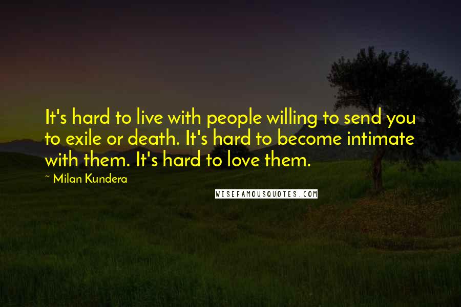 Milan Kundera Quotes: It's hard to live with people willing to send you to exile or death. It's hard to become intimate with them. It's hard to love them.