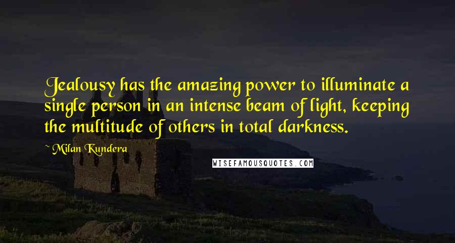 Milan Kundera Quotes: Jealousy has the amazing power to illuminate a single person in an intense beam of light, keeping the multitude of others in total darkness.