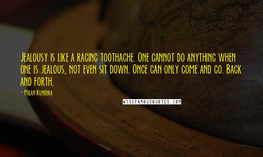 Milan Kundera Quotes: Jealousy is like a raging toothache. One cannot do anything when one is jealous, not even sit down. Once can only come and go. Back and forth.