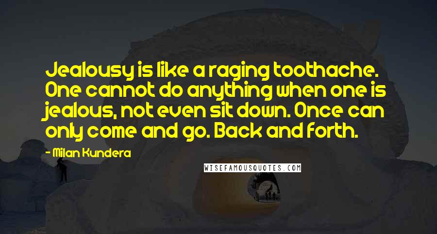 Milan Kundera Quotes: Jealousy is like a raging toothache. One cannot do anything when one is jealous, not even sit down. Once can only come and go. Back and forth.