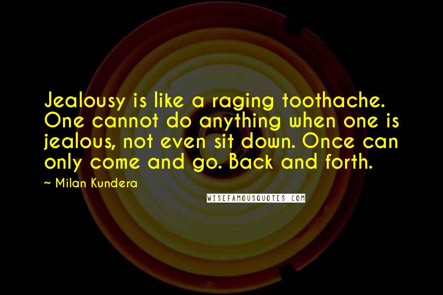 Milan Kundera Quotes: Jealousy is like a raging toothache. One cannot do anything when one is jealous, not even sit down. Once can only come and go. Back and forth.