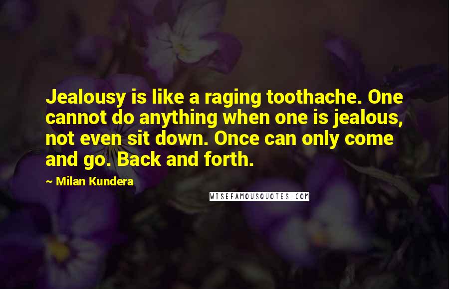 Milan Kundera Quotes: Jealousy is like a raging toothache. One cannot do anything when one is jealous, not even sit down. Once can only come and go. Back and forth.
