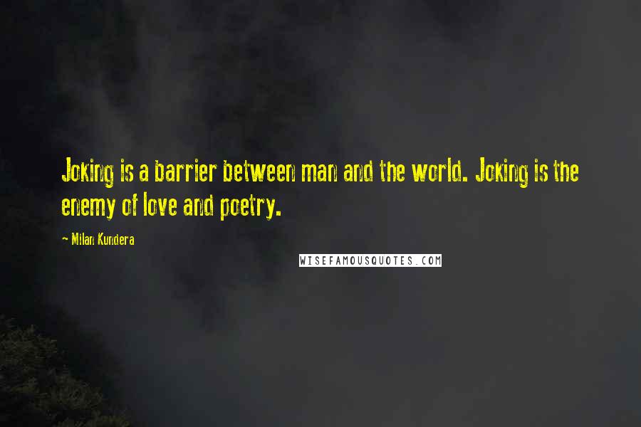 Milan Kundera Quotes: Joking is a barrier between man and the world. Joking is the enemy of love and poetry.