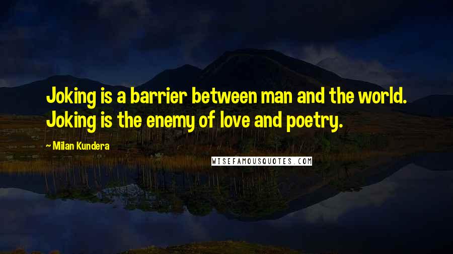 Milan Kundera Quotes: Joking is a barrier between man and the world. Joking is the enemy of love and poetry.