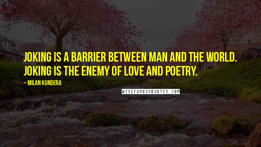 Milan Kundera Quotes: Joking is a barrier between man and the world. Joking is the enemy of love and poetry.