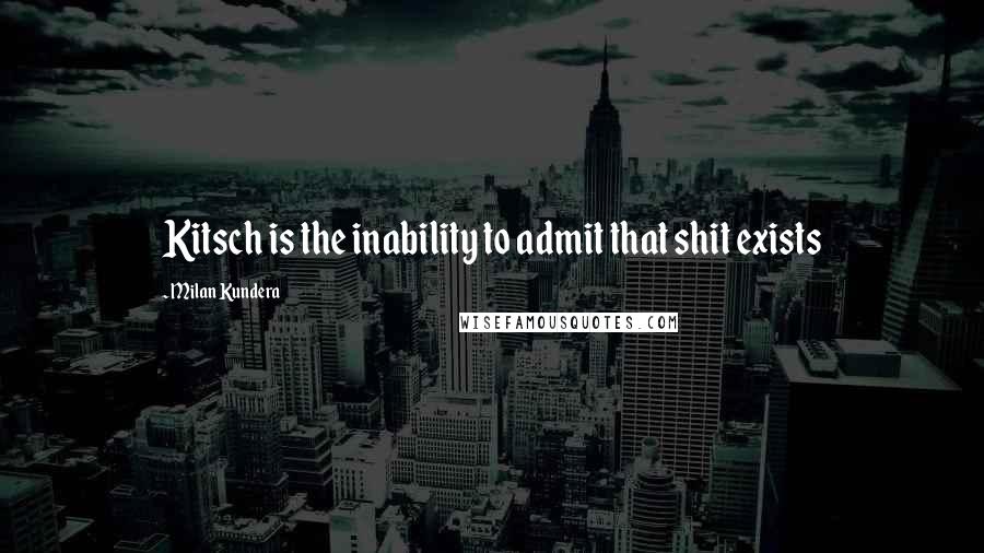 Milan Kundera Quotes: Kitsch is the inability to admit that shit exists