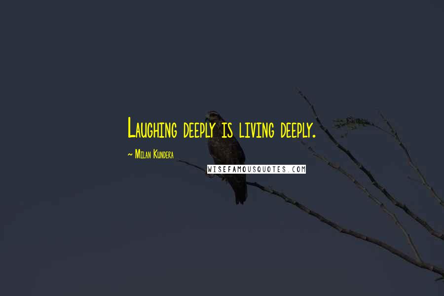 Milan Kundera Quotes: Laughing deeply is living deeply.