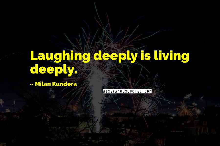 Milan Kundera Quotes: Laughing deeply is living deeply.