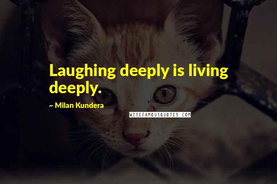 Milan Kundera Quotes: Laughing deeply is living deeply.