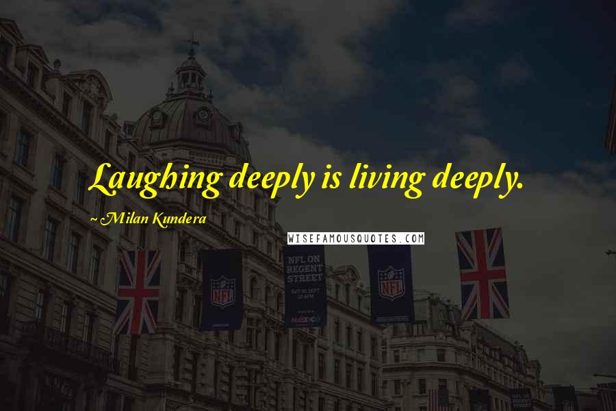 Milan Kundera Quotes: Laughing deeply is living deeply.