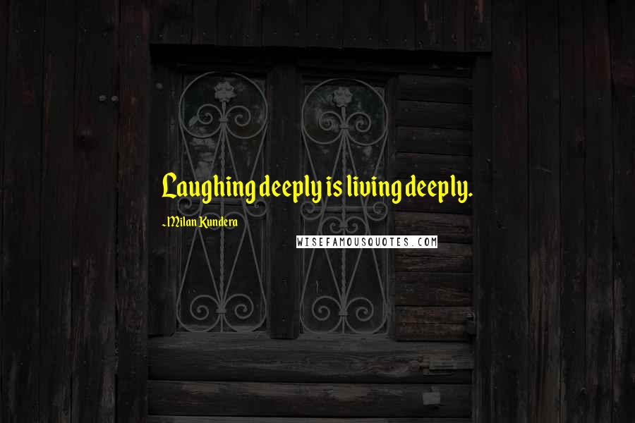 Milan Kundera Quotes: Laughing deeply is living deeply.