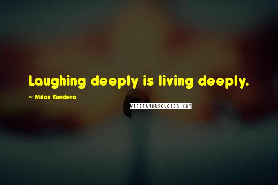 Milan Kundera Quotes: Laughing deeply is living deeply.