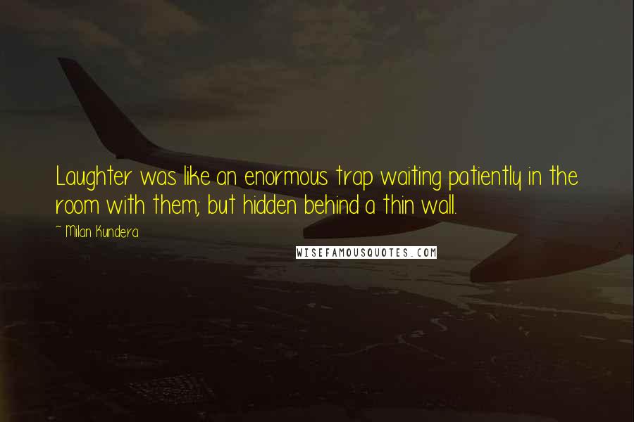 Milan Kundera Quotes: Laughter was like an enormous trap waiting patiently in the room with them; but hidden behind a thin wall.