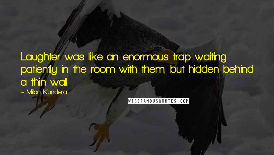 Milan Kundera Quotes: Laughter was like an enormous trap waiting patiently in the room with them; but hidden behind a thin wall.