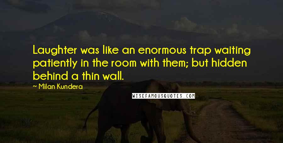 Milan Kundera Quotes: Laughter was like an enormous trap waiting patiently in the room with them; but hidden behind a thin wall.