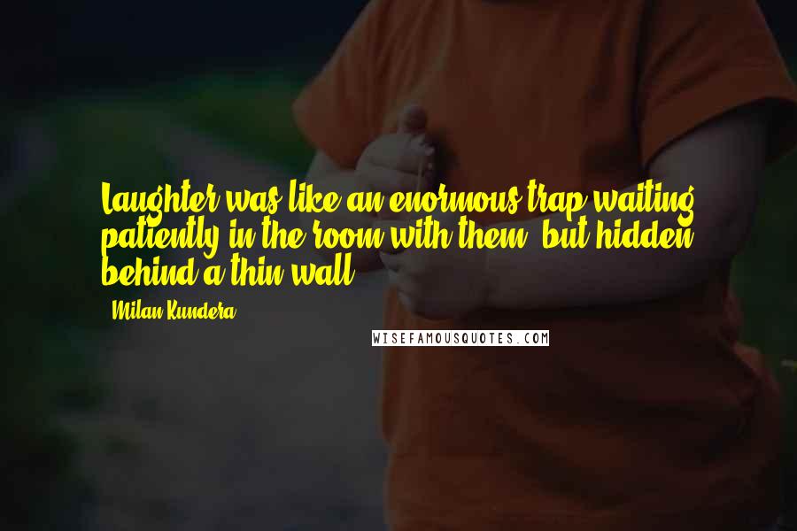Milan Kundera Quotes: Laughter was like an enormous trap waiting patiently in the room with them; but hidden behind a thin wall.