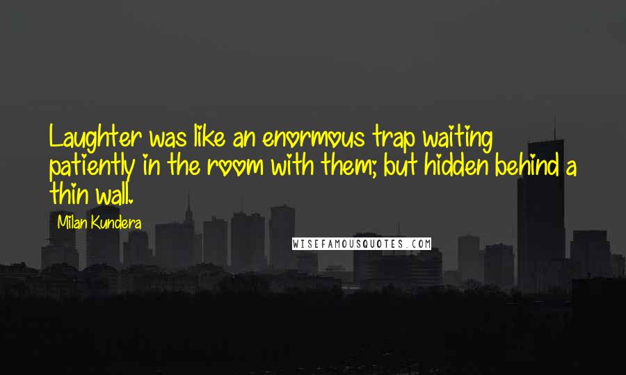 Milan Kundera Quotes: Laughter was like an enormous trap waiting patiently in the room with them; but hidden behind a thin wall.