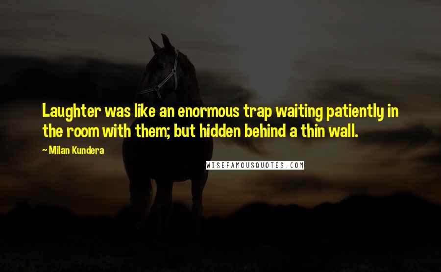 Milan Kundera Quotes: Laughter was like an enormous trap waiting patiently in the room with them; but hidden behind a thin wall.