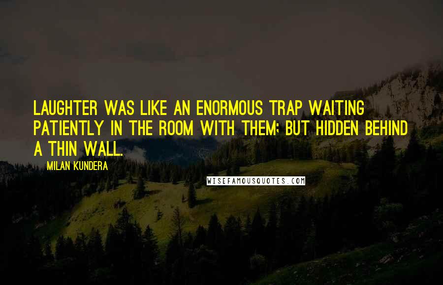 Milan Kundera Quotes: Laughter was like an enormous trap waiting patiently in the room with them; but hidden behind a thin wall.