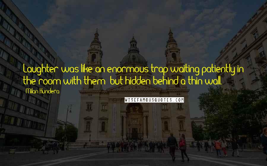 Milan Kundera Quotes: Laughter was like an enormous trap waiting patiently in the room with them; but hidden behind a thin wall.