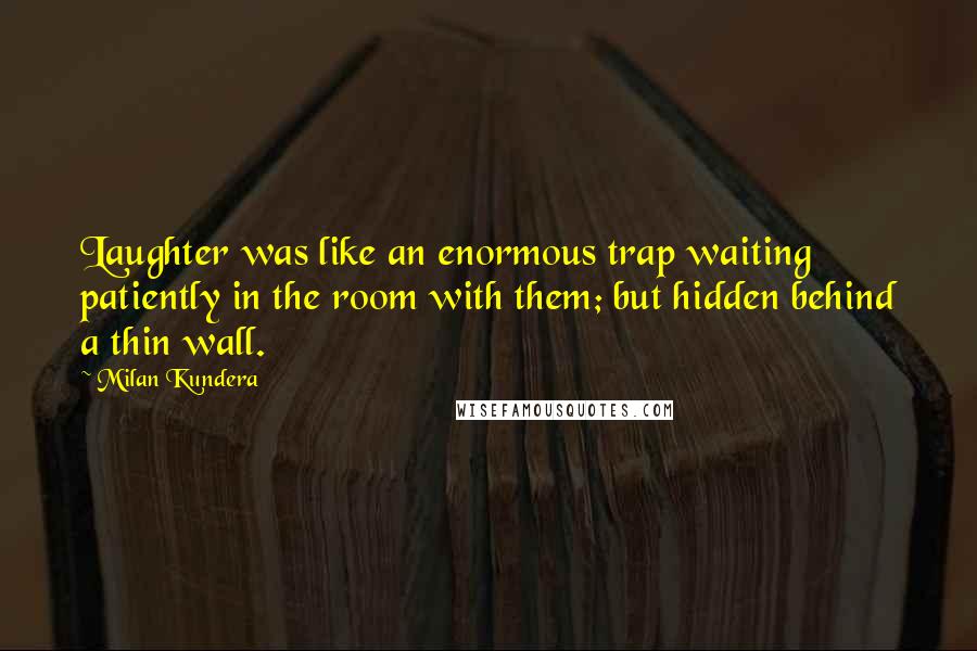 Milan Kundera Quotes: Laughter was like an enormous trap waiting patiently in the room with them; but hidden behind a thin wall.