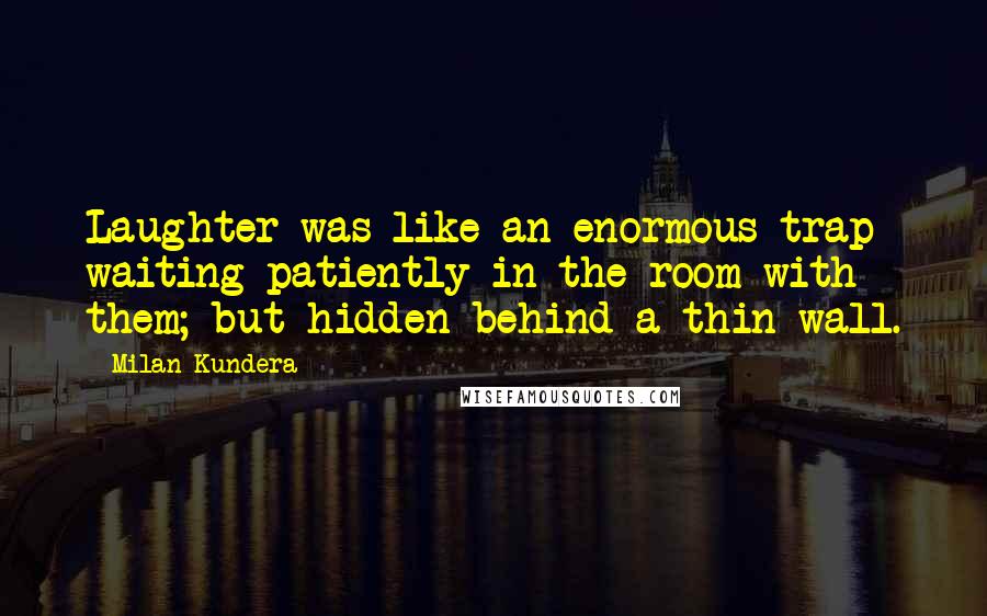 Milan Kundera Quotes: Laughter was like an enormous trap waiting patiently in the room with them; but hidden behind a thin wall.