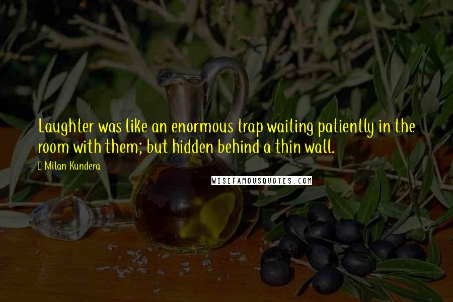 Milan Kundera Quotes: Laughter was like an enormous trap waiting patiently in the room with them; but hidden behind a thin wall.