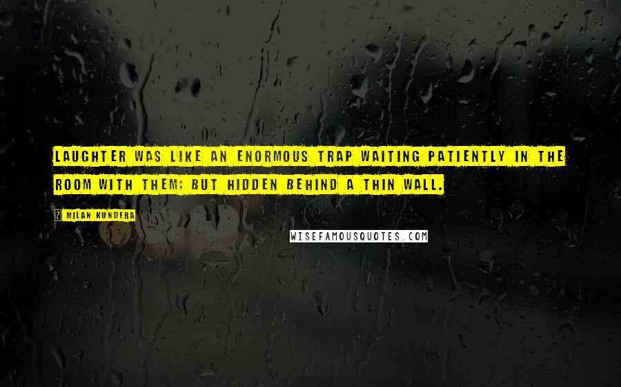 Milan Kundera Quotes: Laughter was like an enormous trap waiting patiently in the room with them; but hidden behind a thin wall.