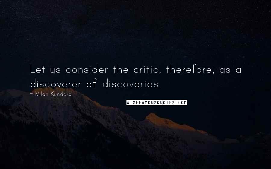 Milan Kundera Quotes: Let us consider the critic, therefore, as a discoverer of discoveries.