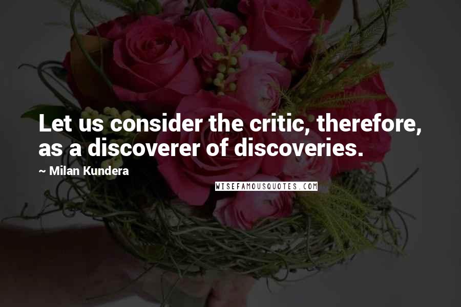 Milan Kundera Quotes: Let us consider the critic, therefore, as a discoverer of discoveries.