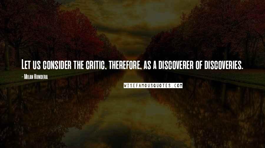 Milan Kundera Quotes: Let us consider the critic, therefore, as a discoverer of discoveries.