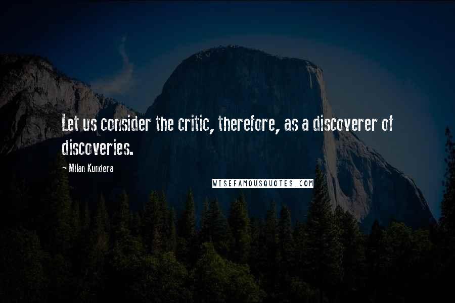 Milan Kundera Quotes: Let us consider the critic, therefore, as a discoverer of discoveries.