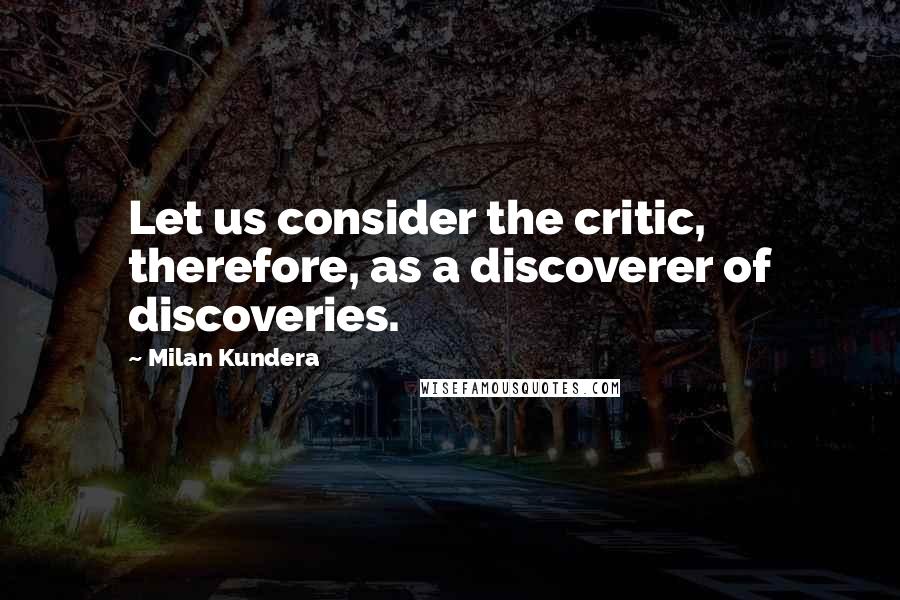 Milan Kundera Quotes: Let us consider the critic, therefore, as a discoverer of discoveries.