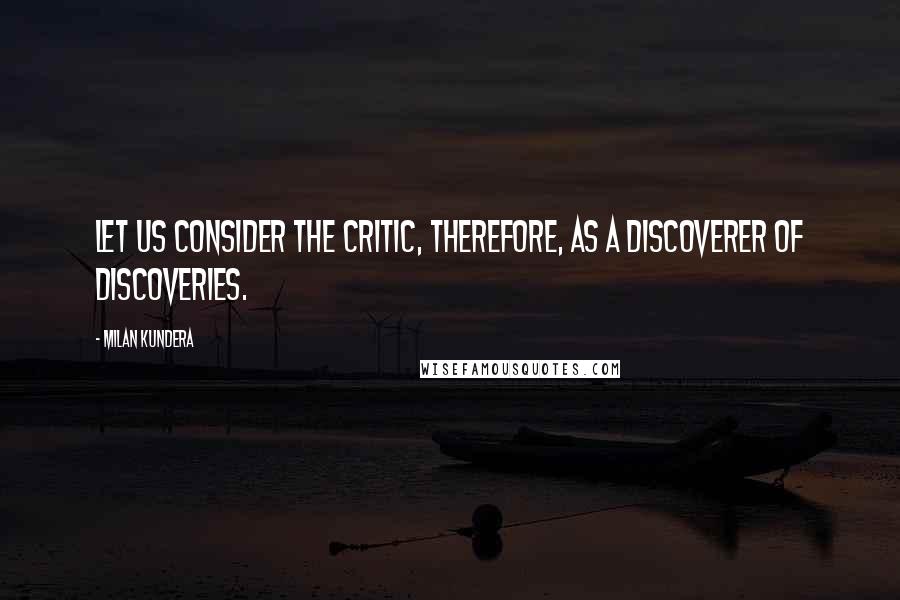 Milan Kundera Quotes: Let us consider the critic, therefore, as a discoverer of discoveries.