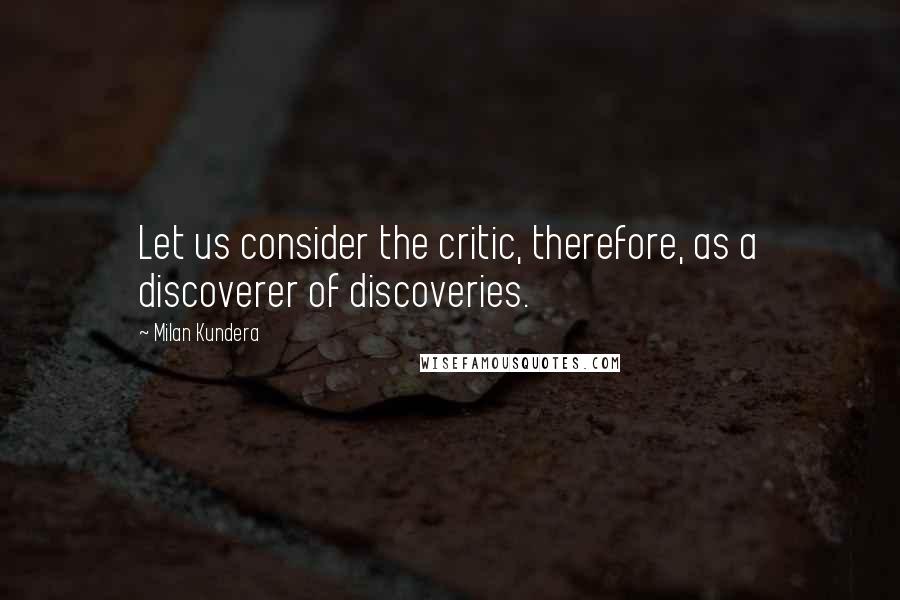 Milan Kundera Quotes: Let us consider the critic, therefore, as a discoverer of discoveries.