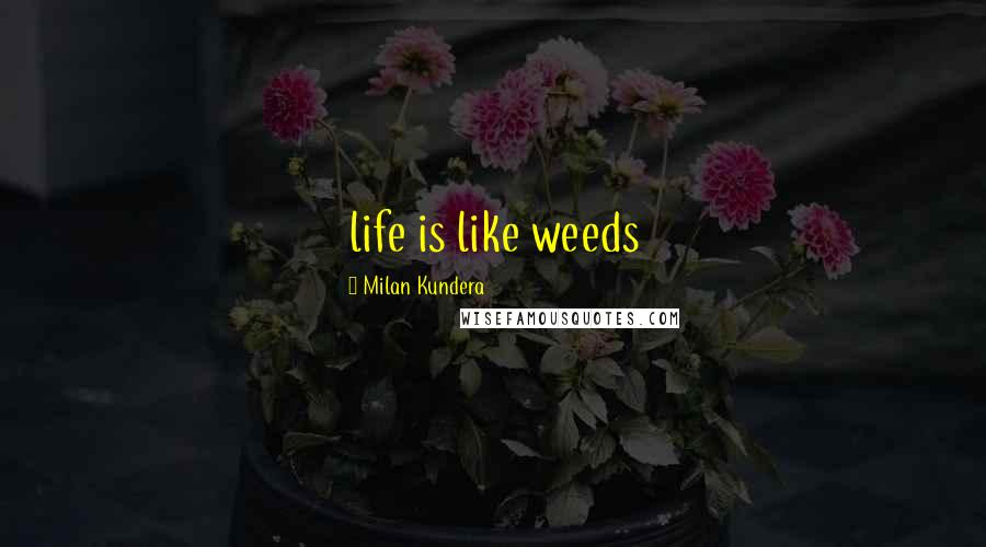 Milan Kundera Quotes: life is like weeds