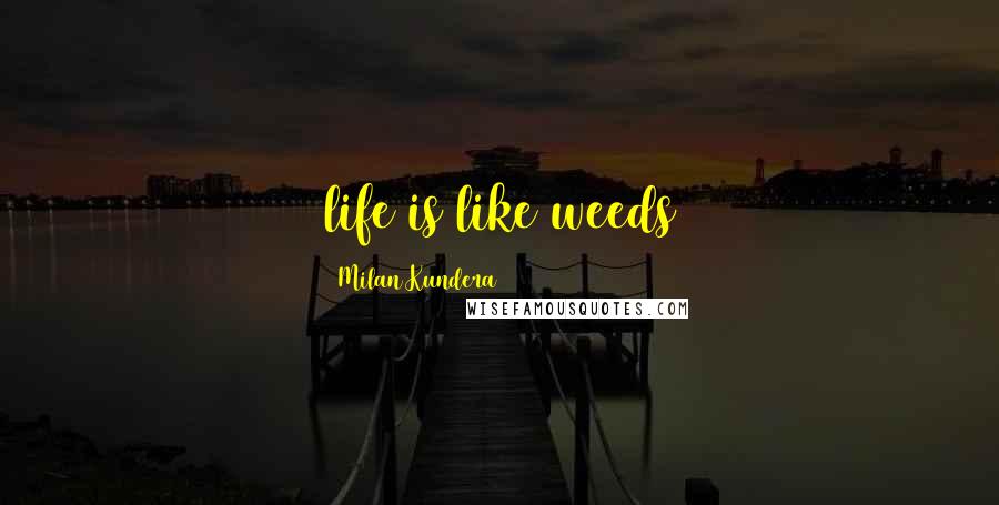 Milan Kundera Quotes: life is like weeds