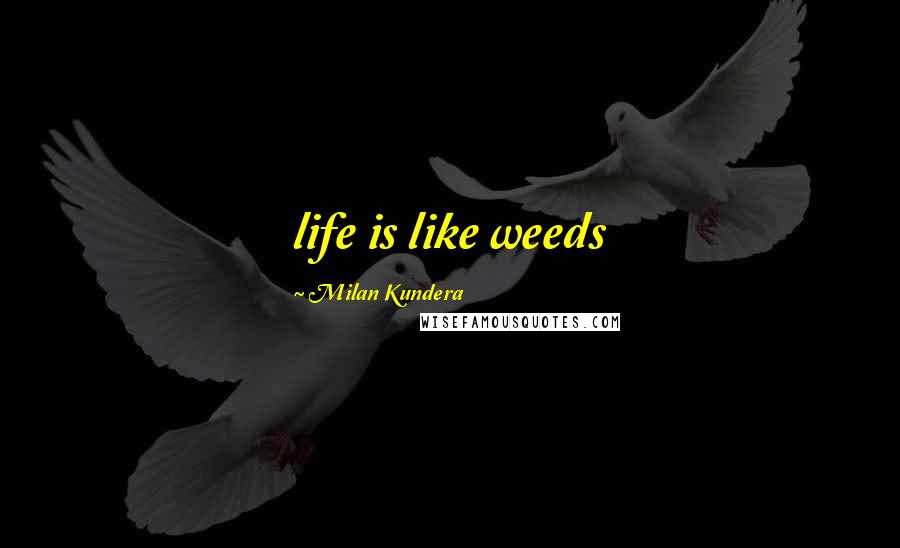 Milan Kundera Quotes: life is like weeds