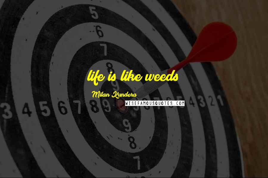 Milan Kundera Quotes: life is like weeds